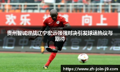 贵州智诚迎战辽宁宏远强强对决引发球迷热议与期待